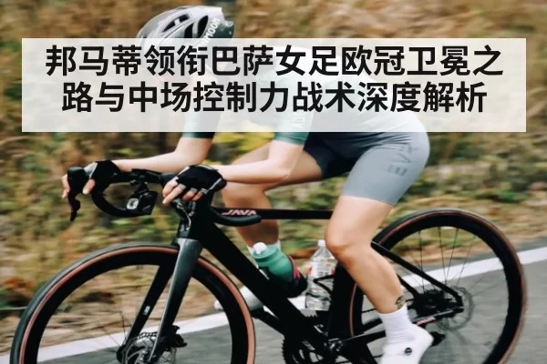 邦马蒂领衔巴萨女足欧冠卫冕之路与中场控制力战术深度解析